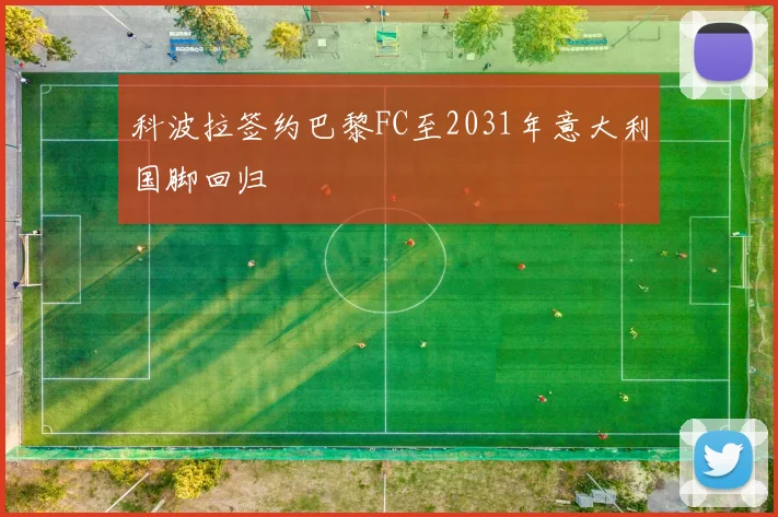 科波拉签约巴黎FC至2031年意大利国脚回归