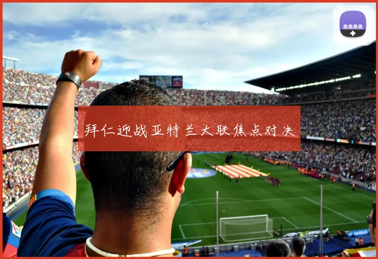 拜仁迎战亚特兰大联焦点对决