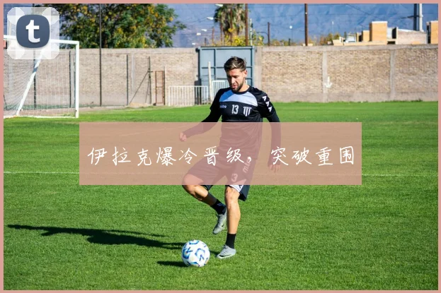 伊拉克爆冷晋级，突破重围