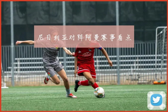 尼日利亚对阵阿曼赛事看点