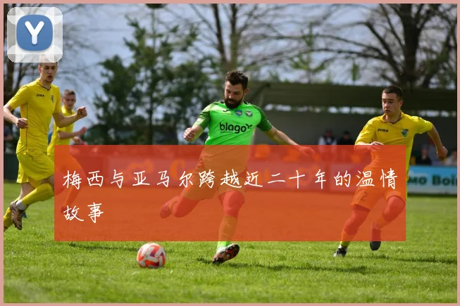 梅西与亚马尔跨越近二十年的温情故事
